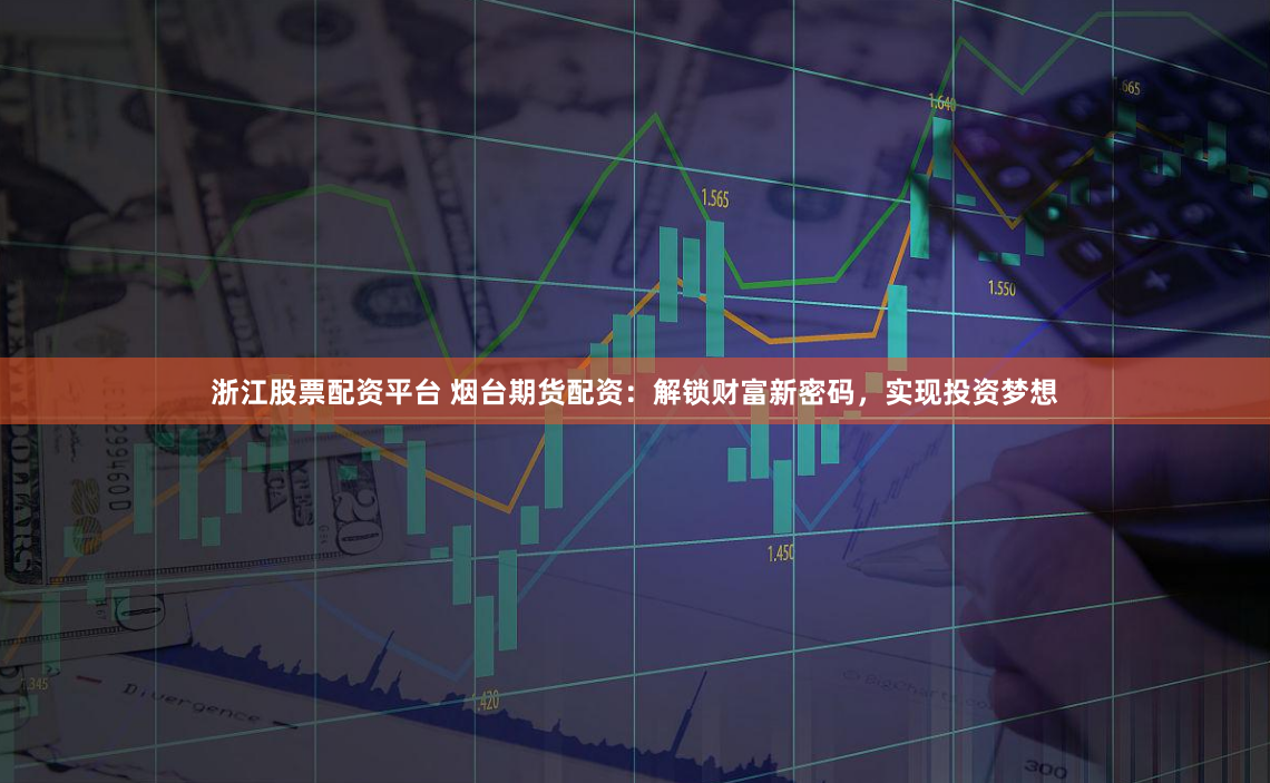 浙江股票配资平台 烟台期货配资：解锁财富新密码，实现投资梦想