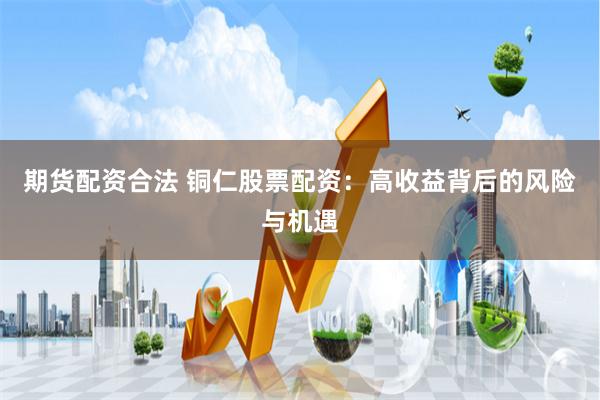 期货配资合法 铜仁股票配资：高收益背后的风险与机遇