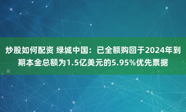 炒股如何配资 绿城中国：已全额购回于2024年到期本金总额为1.5亿美元的5.95%优先票据