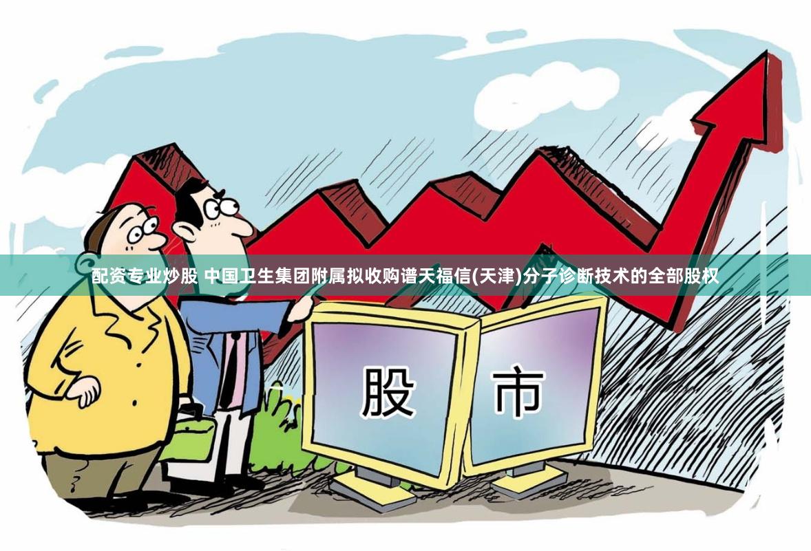 配资专业炒股 中国卫生集团附属拟收购谱天福信(天津)分子诊断技术的全部股权