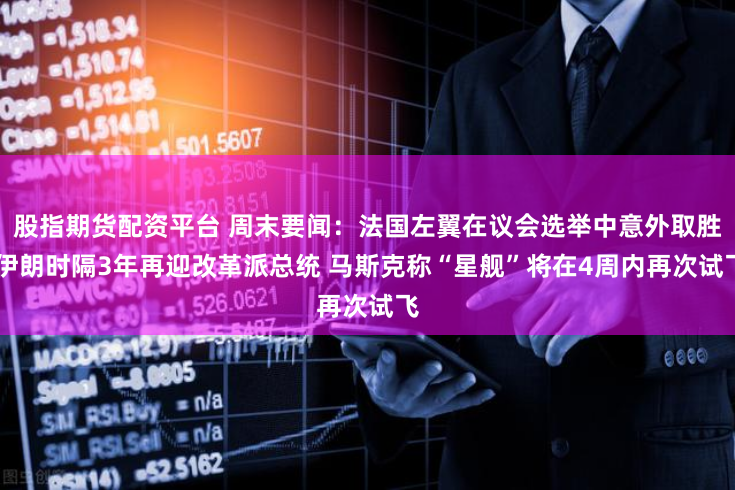 股指期货配资平台 周末要闻：法国左翼在议会选举中意外取胜 伊朗时隔3年再迎改革派总统 马斯克称“星舰”将在4周内再次试飞