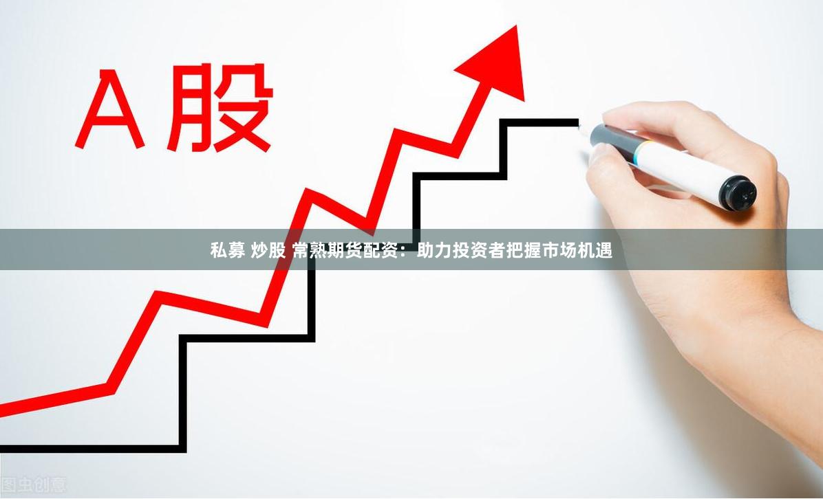 私募 炒股 常熟期货配资：助力投资者把握市场机遇