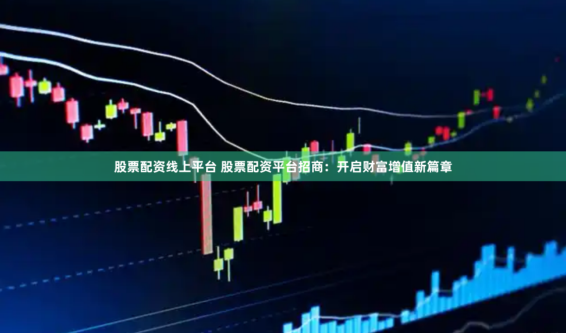 股票配资线上平台 股票配资平台招商：开启财富增值新篇章