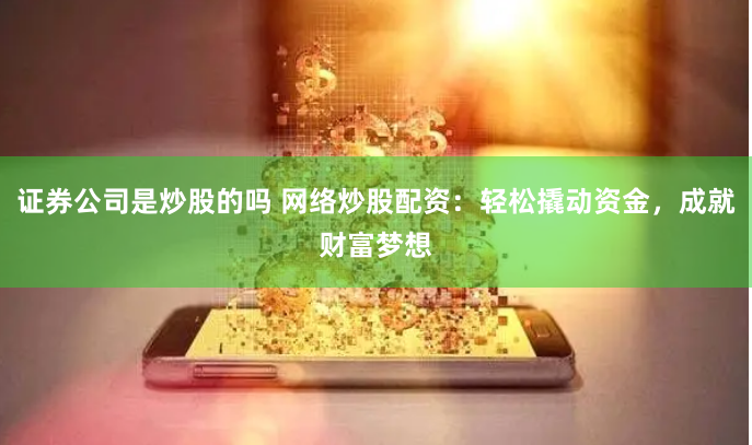 证券公司是炒股的吗 网络炒股配资：轻松撬动资金，成就财富梦想