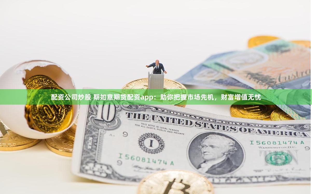 配资公司炒股 期如意期货配资app：助你把握市场先机，财富增值无忧