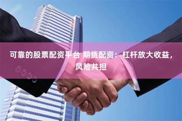 可靠的股票配资平台 期货配资：杠杆放大收益，风险共担
