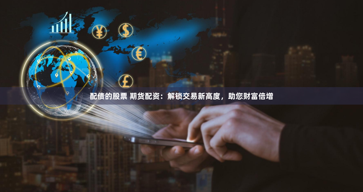 配债的股票 期货配资：解锁交易新高度，助您财富倍增
