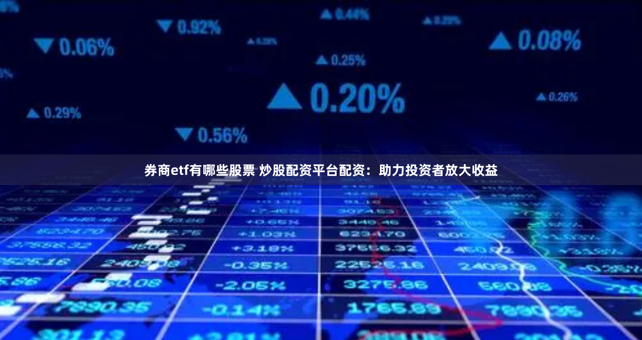 券商etf有哪些股票 炒股配资平台配资：助力投资者放大收益