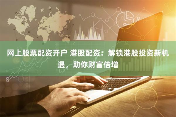 网上股票配资开户 港股配资：解锁港股投资新机遇，助你财富倍增