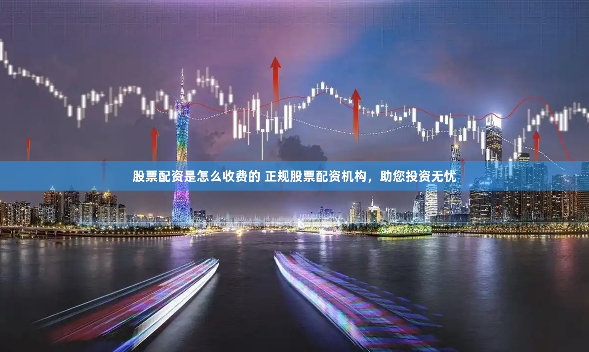 股票配资是怎么收费的 正规股票配资机构，助您投资无忧