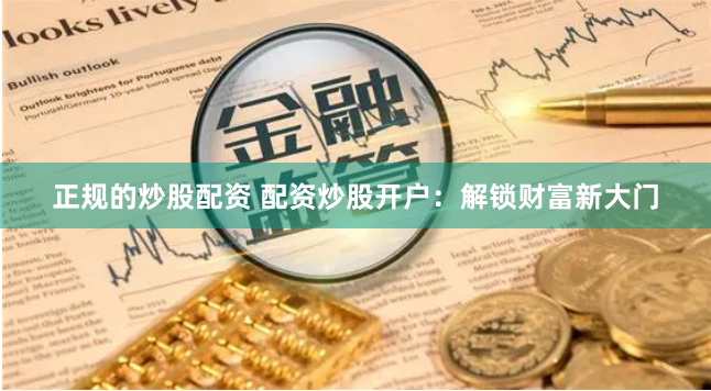 正规的炒股配资 配资炒股开户：解锁财富新大门