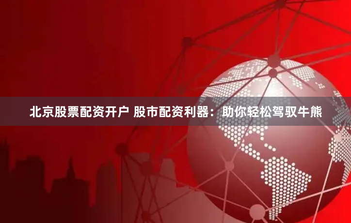 北京股票配资开户 股市配资利器：助你轻松驾驭牛熊