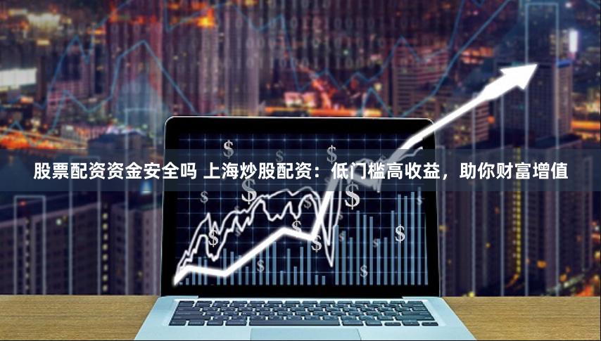 股票配资资金安全吗 上海炒股配资：低门槛高收益，助你财富增值