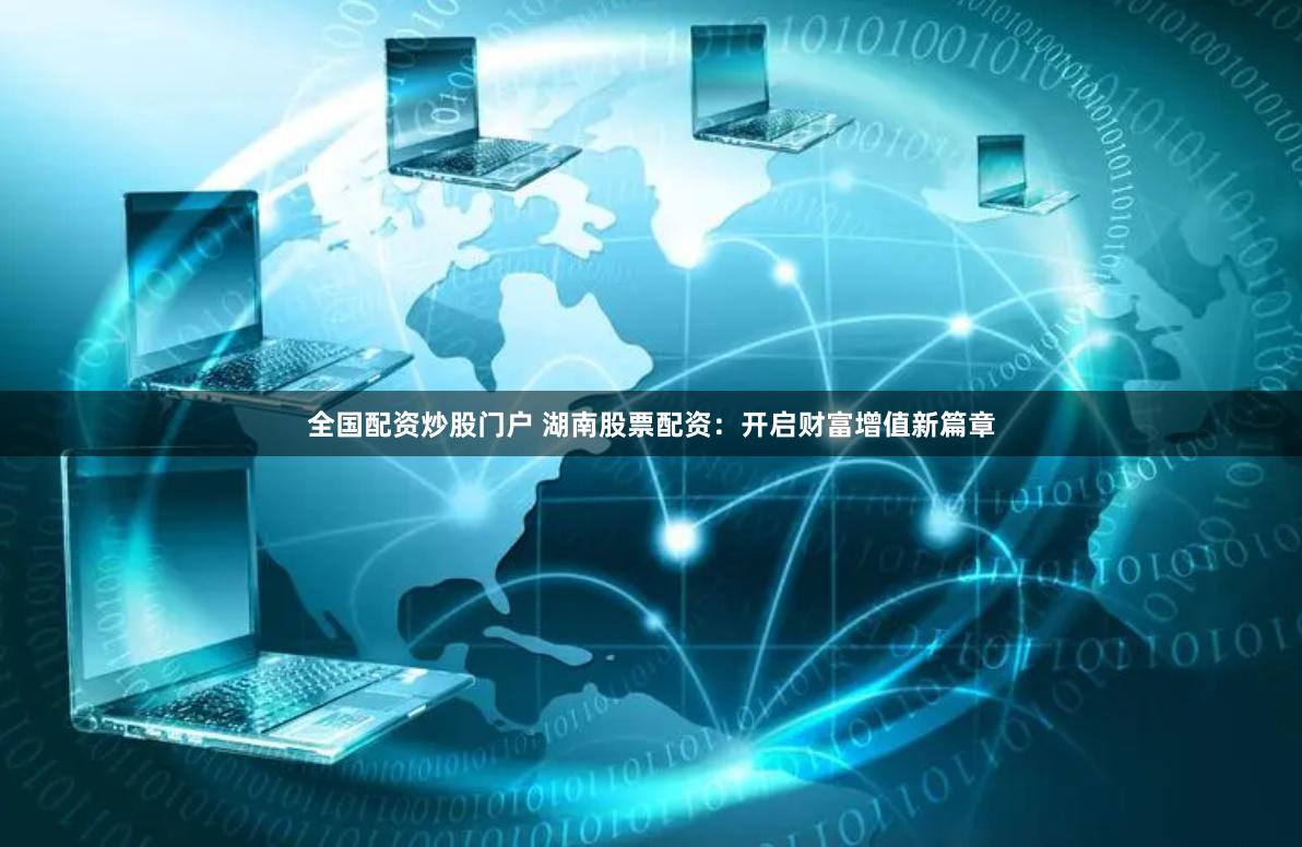 全国配资炒股门户 湖南股票配资：开启财富增值新篇章