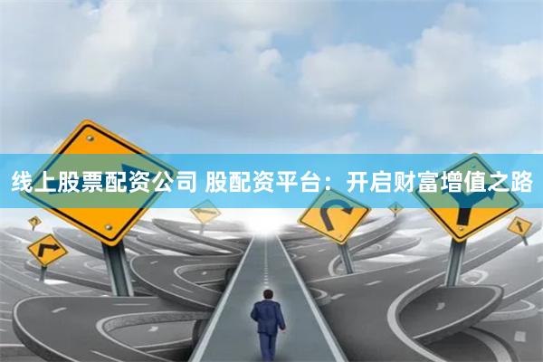线上股票配资公司 股配资平台：开启财富增值之路