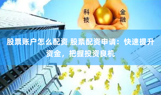 股票账户怎么配资 股票配资申请：快速提升资金，把握投资良机