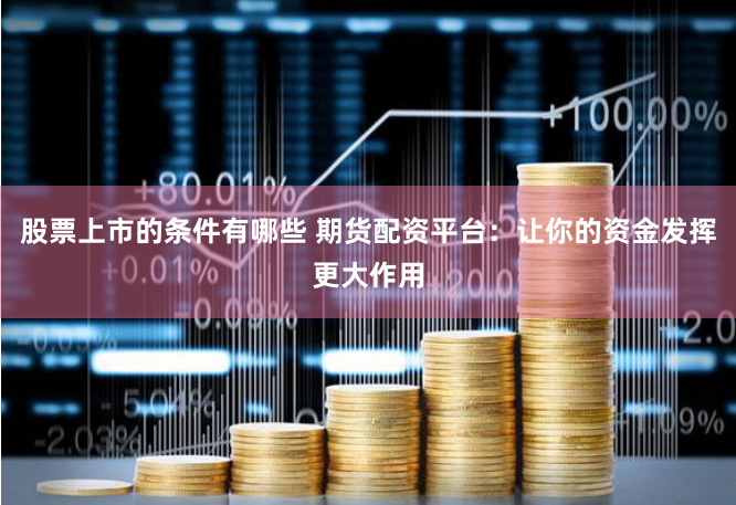 股票上市的条件有哪些 期货配资平台：让你的资金发挥更大作用