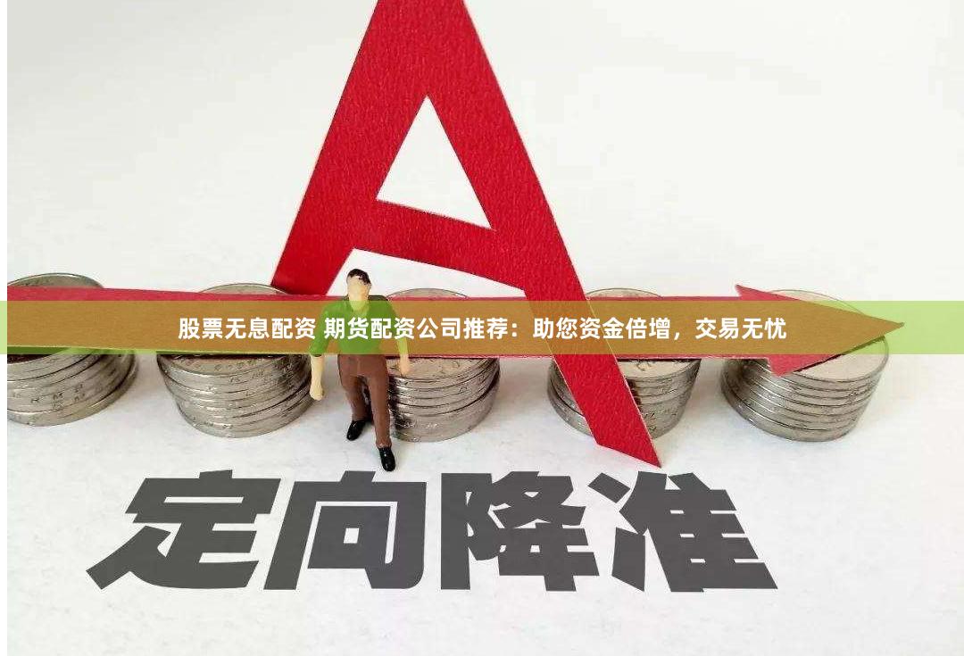 股票无息配资 期货配资公司推荐：助您资金倍增，交易无忧