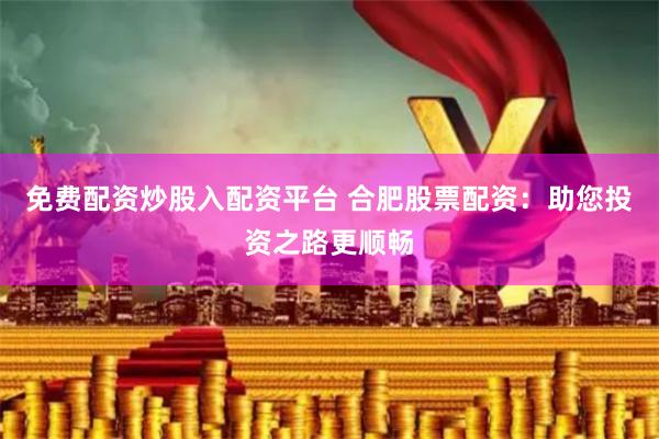免费配资炒股入配资平台 合肥股票配资：助您投资之路更顺畅